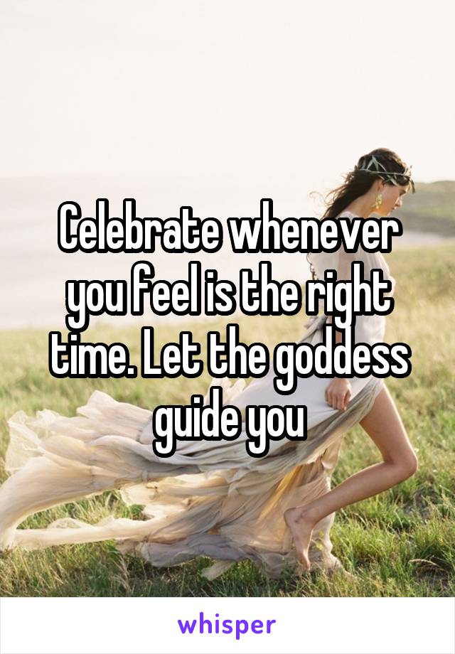 Celebrate whenever you feel is the right time. Let the goddess guide you