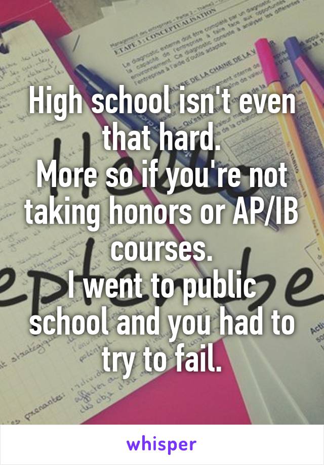 High school isn't even that hard.
More so if you're not taking honors or AP/IB courses.
I went to public school and you had to try to fail.