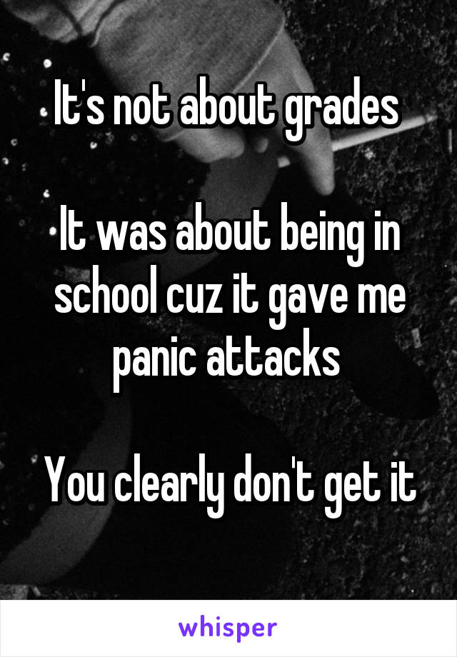 It's not about grades 

It was about being in school cuz it gave me panic attacks 

You clearly don't get it 