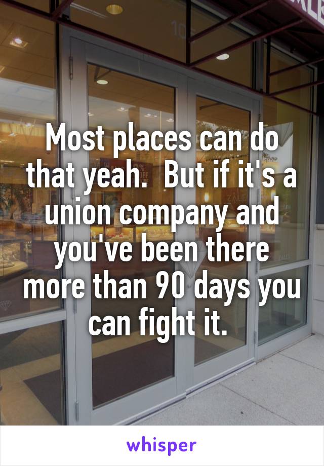 Most places can do that yeah.  But if it's a union company and you've been there more than 90 days you can fight it. 