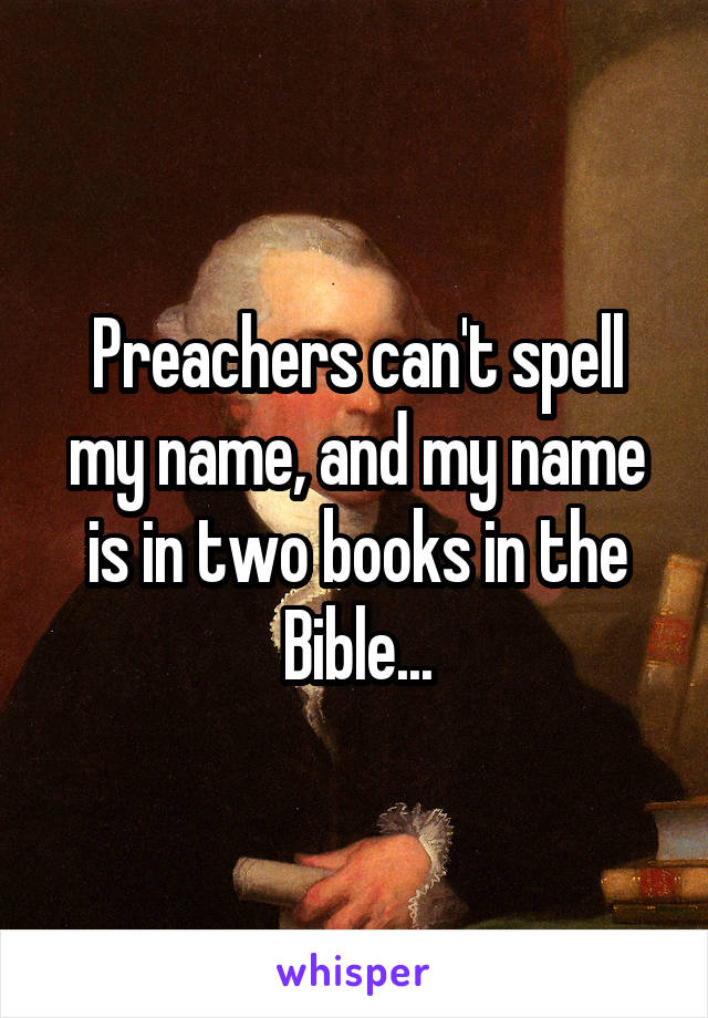 Preachers can't spell my name, and my name is in two books in the Bible...