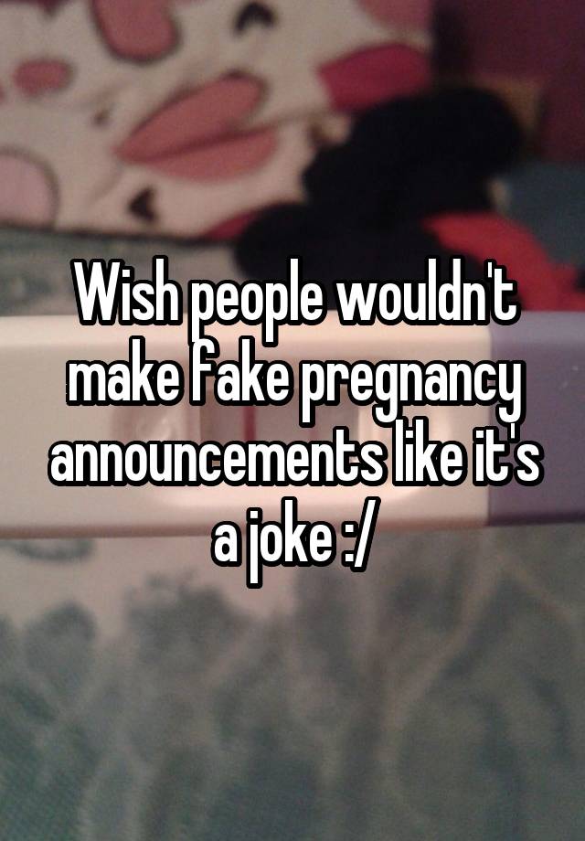 Wish people wouldn't make fake pregnancy announcements like it's a joke :/