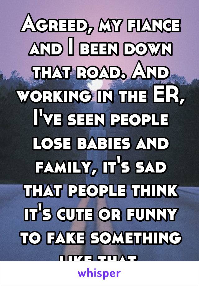 Agreed, my fiance and I been down that road. And working in the ER, I've seen people lose babies and family, it's sad that people think it's cute or funny to fake something like that.