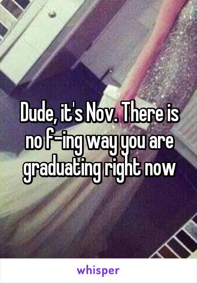 Dude, it's Nov. There is no f-ing way you are graduating right now