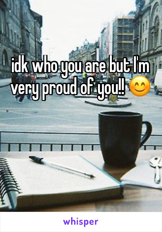 idk who you are but I'm very proud of you!! 😊