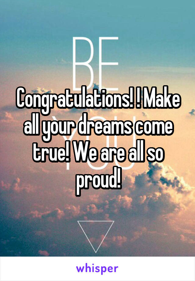 Congratulations! ! Make all your dreams come true! We are all so proud!