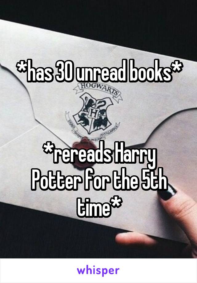 *has 30 unread books*


*rereads Harry Potter for the 5th time*