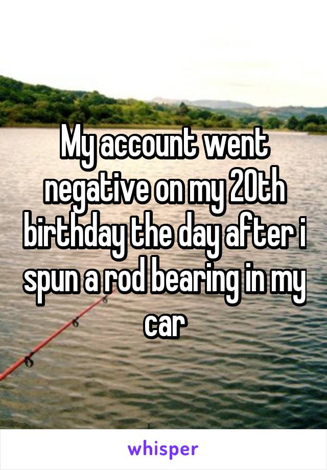 My account went negative on my 20th birthday the day after i spun a rod bearing in my car