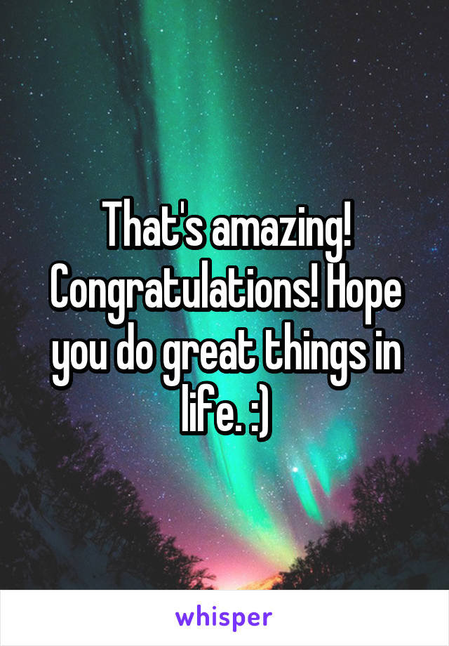 That's amazing! Congratulations! Hope you do great things in life. :)