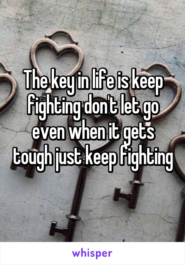 The key in life is keep fighting don't let go even when it gets tough just keep fighting 