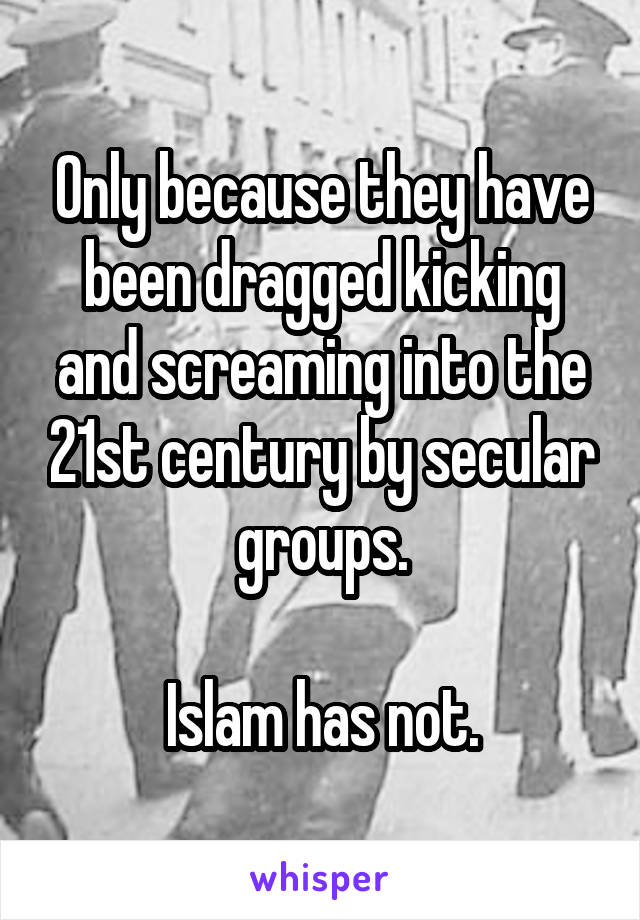 Only because they have been dragged kicking and screaming into the 21st century by secular groups.

Islam has not.