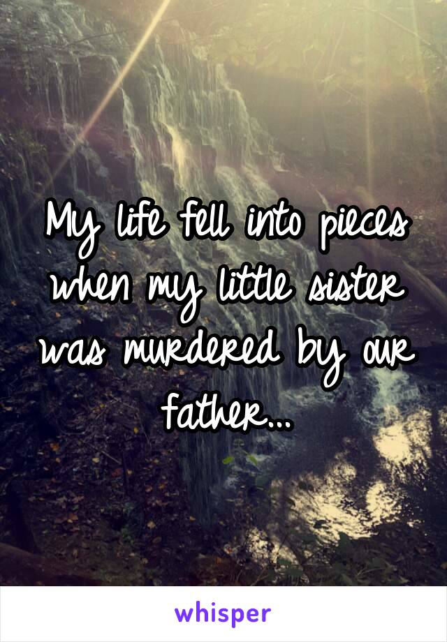 My life fell into pieces when my little sister was murdered by our father...