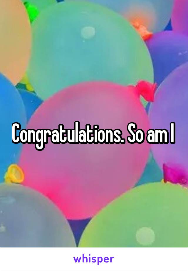 Congratulations. So am I 