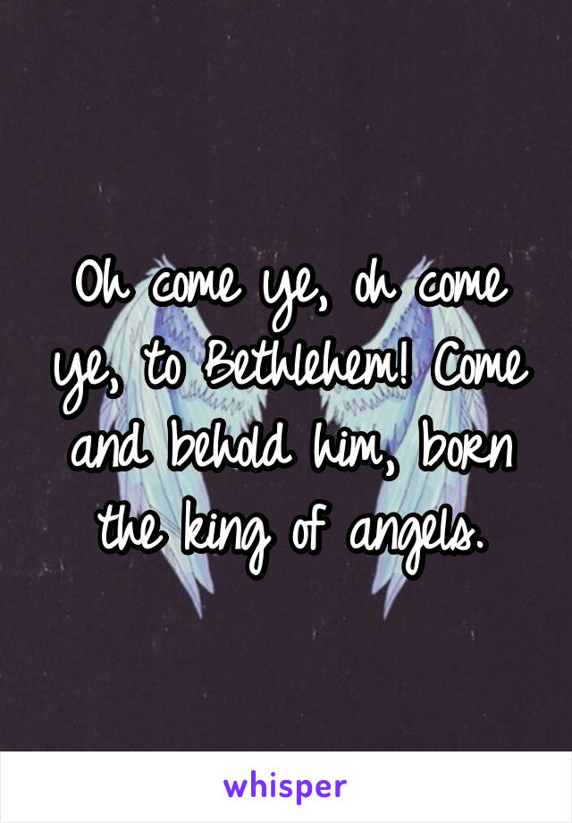 Oh come ye, oh come ye, to Bethlehem! Come and behold him, born the king of angels.