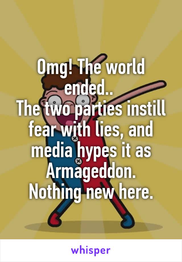 Omg! The world ended.. 
The two parties instill fear with lies, and media hypes it as Armageddon.
Nothing new here.