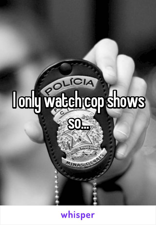 I only watch cop shows so...
