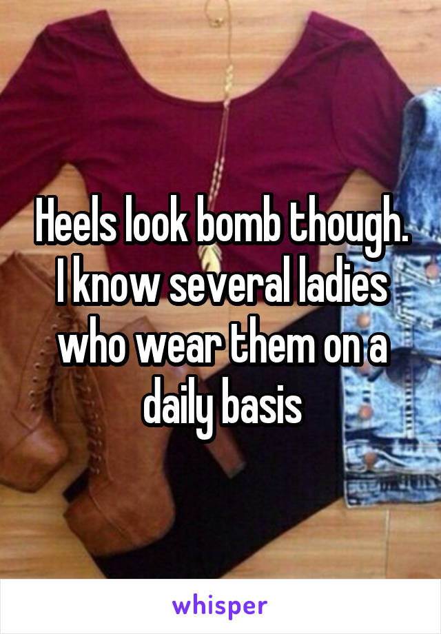 Heels look bomb though. I know several ladies who wear them on a daily basis