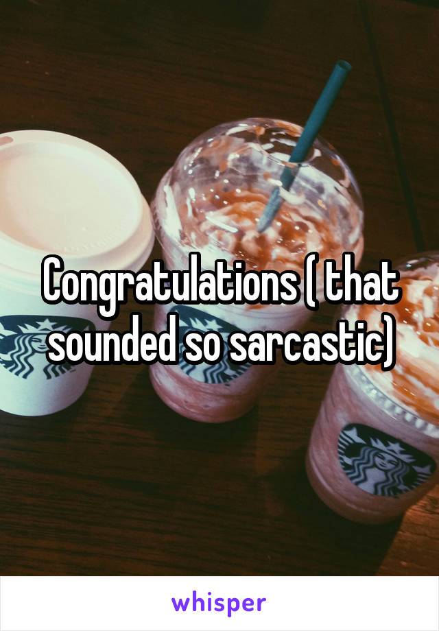 Congratulations ( that sounded so sarcastic)