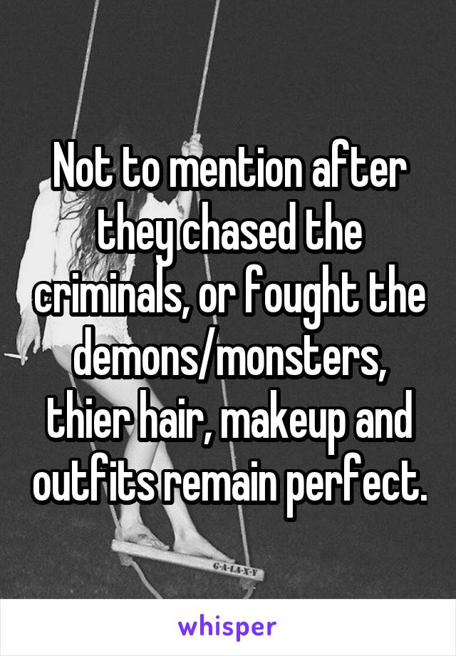 Not to mention after they chased the criminals, or fought the demons/monsters, thier hair, makeup and outfits remain perfect.