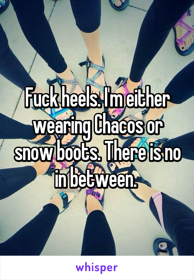Fuck heels. I'm either wearing Chacos or snow boots. There is no in between. 