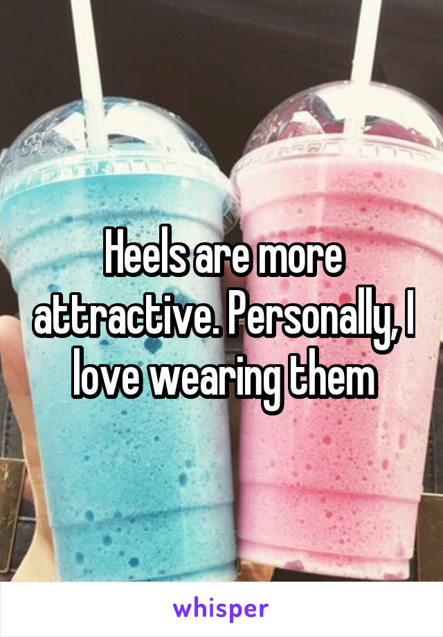 Heels are more attractive. Personally, I love wearing them