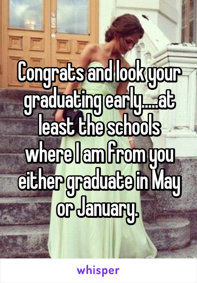 Congrats and look your graduating early.....at least the schools where I am from you either graduate in May or January. 