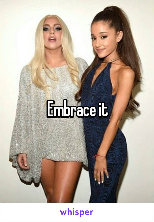 Embrace it