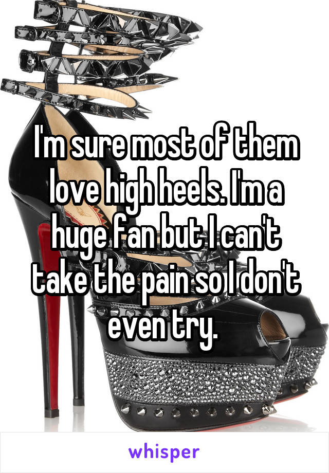 I'm sure most of them love high heels. I'm a huge fan but I can't take the pain so I don't even try. 