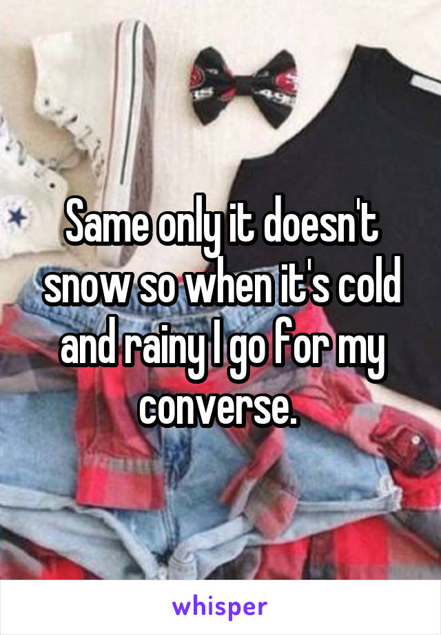 Same only it doesn't snow so when it's cold and rainy I go for my converse. 