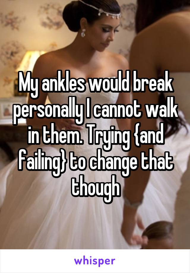 My ankles would break personally I cannot walk in them. Trying {and failing} to change that though