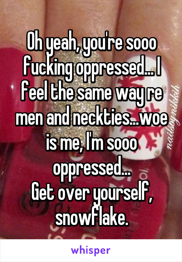 Oh yeah, you're sooo fucking oppressed... I feel the same way re men and neckties...woe is me, I'm sooo oppressed...
Get over yourself, snowflake.