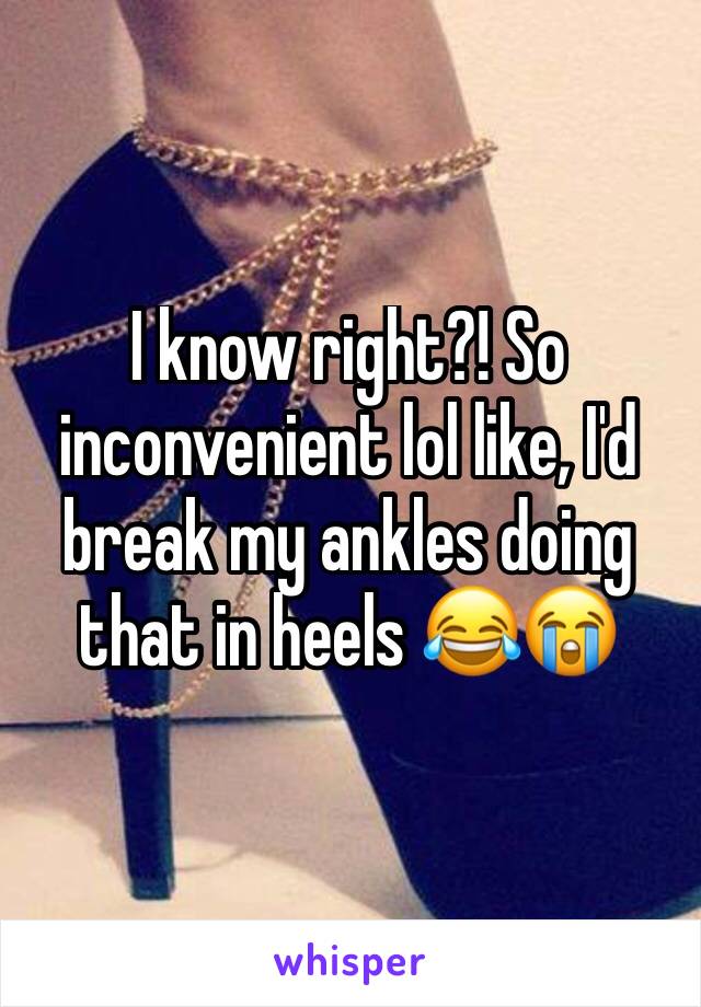 I know right?! So inconvenient lol like, I'd break my ankles doing that in heels 😂😭