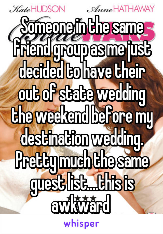 Someone in the same friend group as me just decided to have their out of state wedding the weekend before my destination wedding. Pretty much the same guest list....this is awkward 