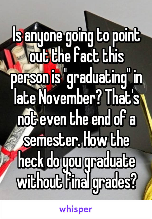 Is anyone going to point out the fact this person is "graduating" in late November? That's not even the end of a semester. How the heck do you graduate without final grades?