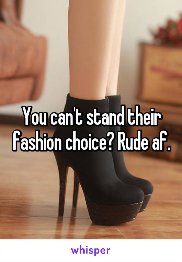 You can't stand their fashion choice? Rude af.