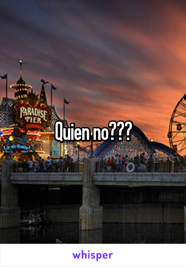 Quien no???