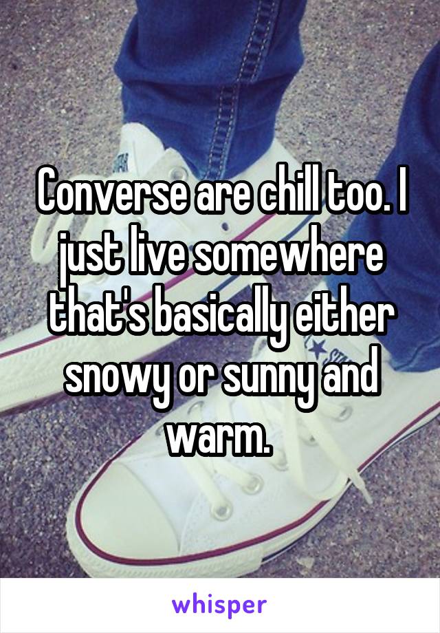 Converse are chill too. I just live somewhere that's basically either snowy or sunny and warm. 