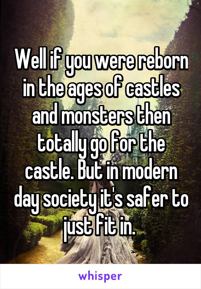 Well if you were reborn in the ages of castles and monsters then totally go for the castle. But in modern day society it's safer to just fit in. 