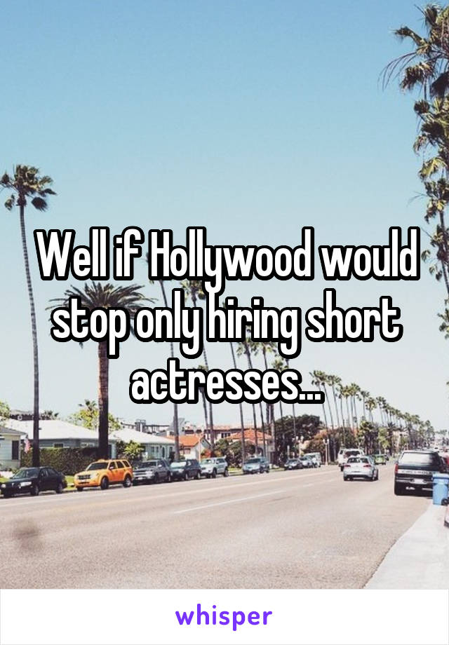 Well if Hollywood would stop only hiring short actresses...
