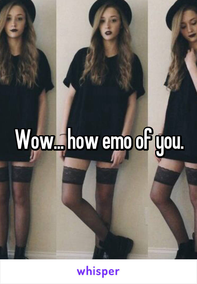 Wow... how emo of you.