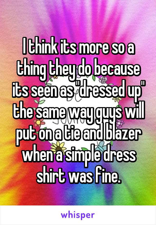 I think its more so a thing they do because its seen as "dressed up" the same way guys will put on a tie and blazer when a simple dress shirt was fine.