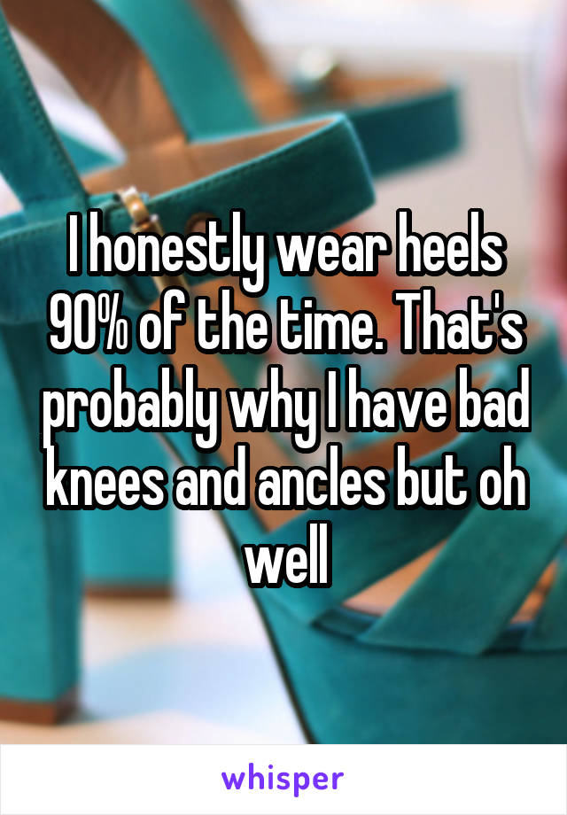 I honestly wear heels 90% of the time. That's probably why I have bad knees and ancles but oh well