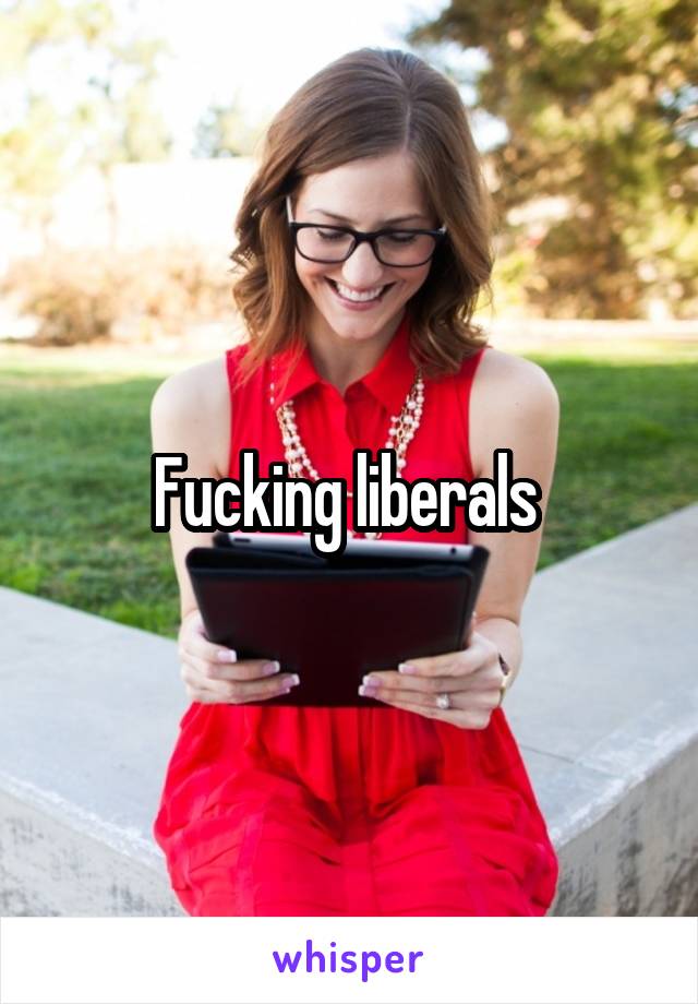 Fucking liberals 