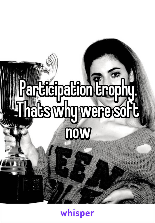 Participation trophy. Thats why were soft now