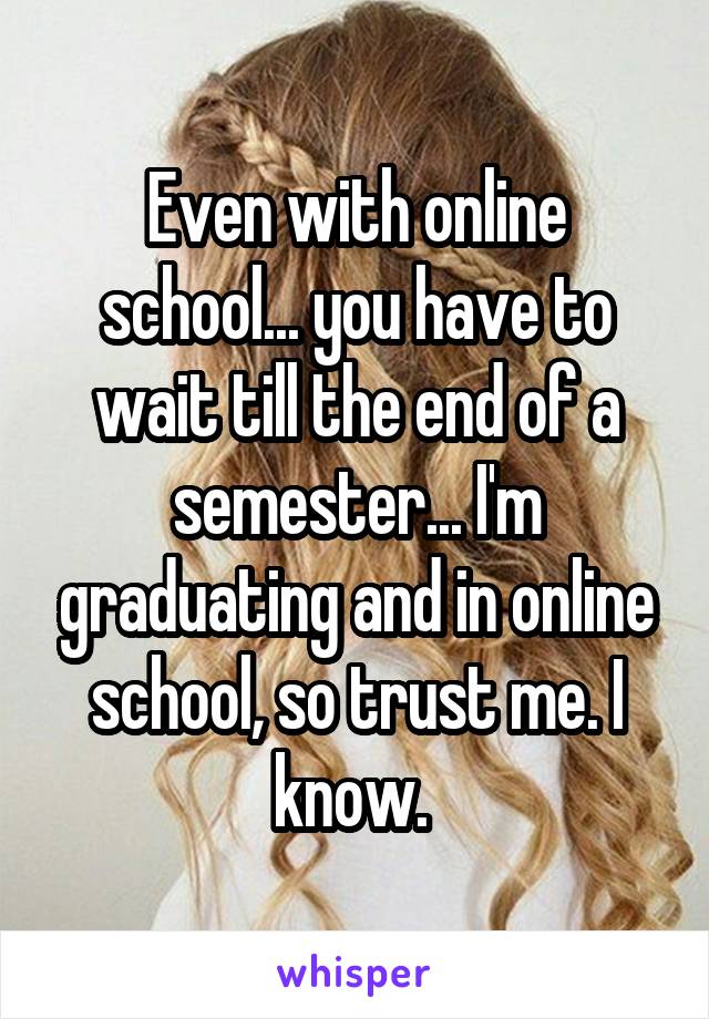 Even with online school... you have to wait till the end of a semester... I'm graduating and in online school, so trust me. I know. 