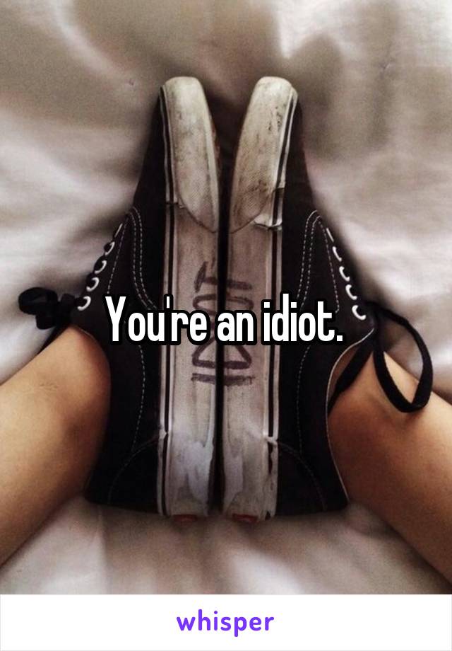 You're an idiot. 