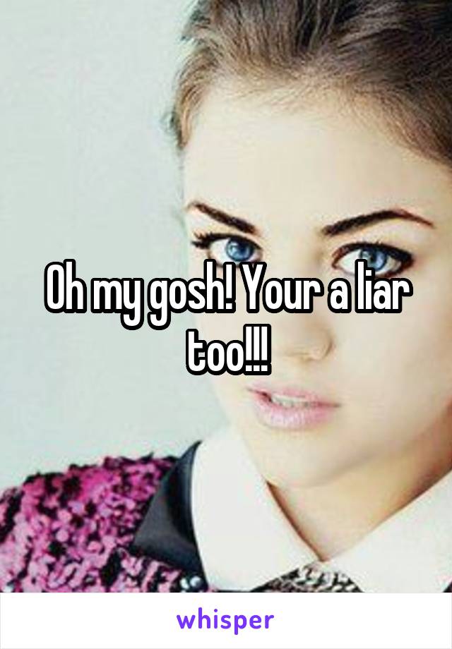 Oh my gosh! Your a liar too!!!