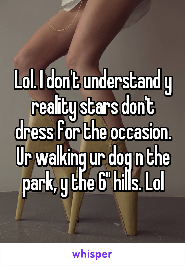 Lol. I don't understand y reality stars don't dress for the occasion. Ur walking ur dog n the park, y the 6" hills. Lol
