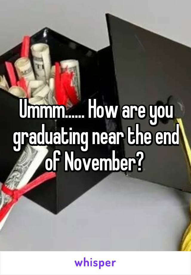 Ummm...... How are you graduating near the end of November? 