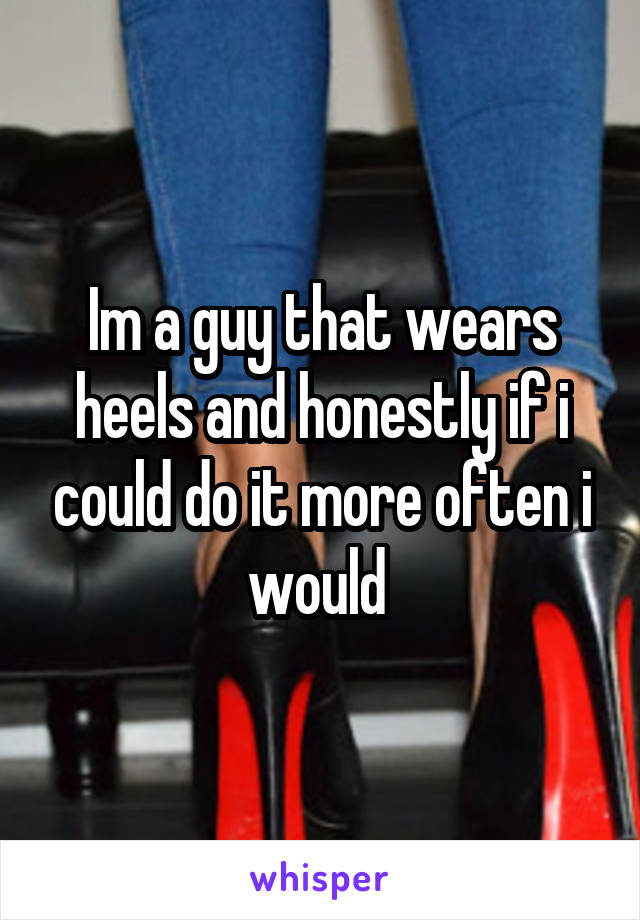 Im a guy that wears heels and honestly if i could do it more often i would 